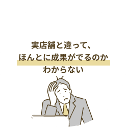 実店舗と違って、ほんとに成果がでるのかわからない